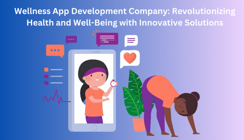 Wellness App Development Company: Revolutionizing Health and Well-Being with Innovative Solutions