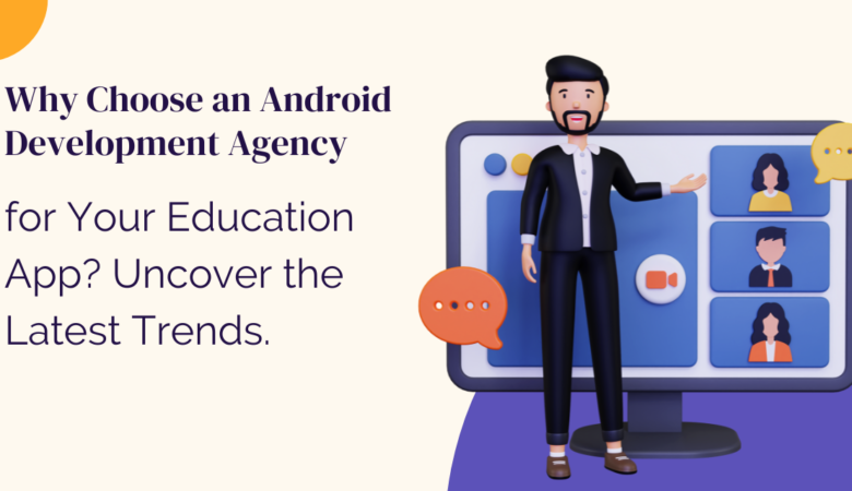 Why Choose an Android App Development Agency for Your Education App? Uncover the Latest Trends.